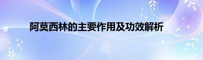 阿莫西林的主要作用及功效解析