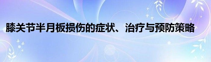 膝关节半月板损伤的症状、治疗与预防策略