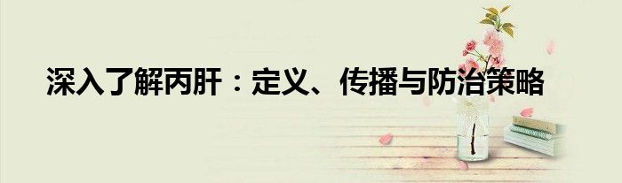 深入了解丙肝：定义、传播与防治策略