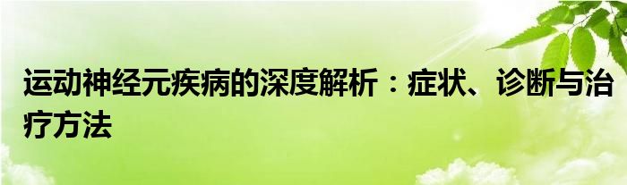 运动神经元疾病的深度解析：症状、诊断与治疗方法