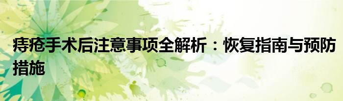 痔疮手术后注意事项全解析：恢复指南与预防措施