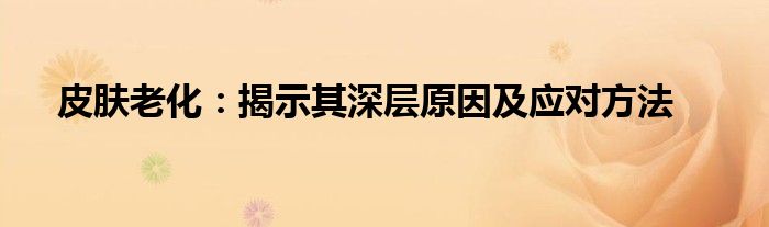 皮肤老化：揭示其深层原因及应对方法