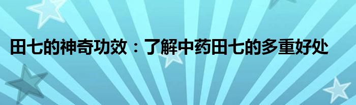 田七的神奇功效：了解中药田七的多重好处