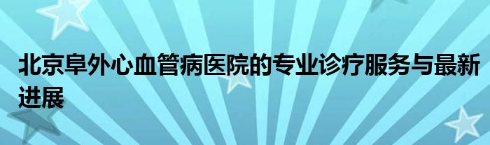 北京阜外心血管病医院的专业诊疗服务与最新进展