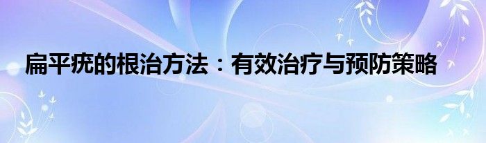 扁平疣的根治方法：有效治疗与预防策略