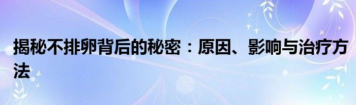 揭秘不排卵背后的秘密：原因、影响与治疗方法