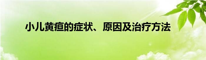 小儿黄疸的症状、原因及治疗方法