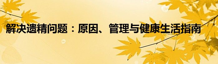 解决遗精问题：原因、管理与健康生活指南