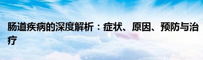肠道疾病的深度解析：症状、原因、预防与治疗