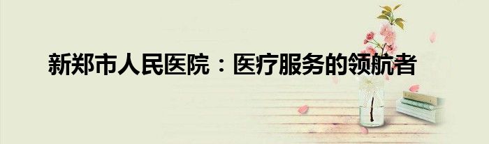 新郑市人民医院：医疗服务的领航者