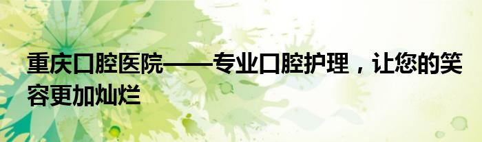 重庆口腔医院——专业口腔护理，让您的笑容更加灿烂