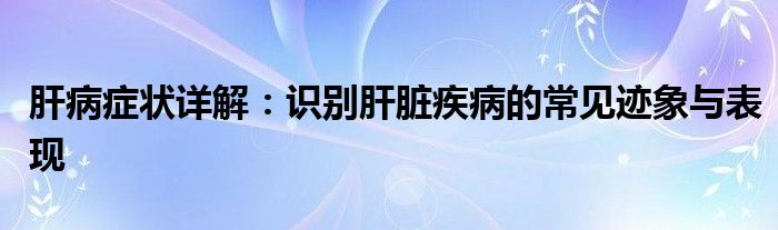 肝病症状详解：识别肝脏疾病的常见迹象与表现