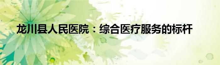 龙川县人民医院：综合医疗服务的标杆